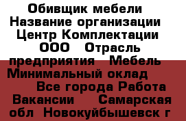 Обивщик мебели › Название организации ­ Центр Комплектации, ООО › Отрасль предприятия ­ Мебель › Минимальный оклад ­ 70 000 - Все города Работа » Вакансии   . Самарская обл.,Новокуйбышевск г.